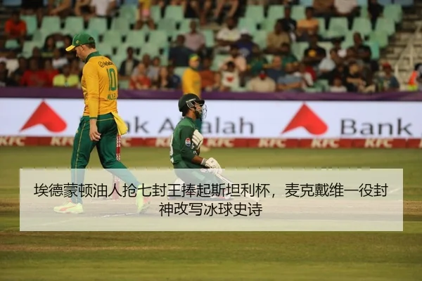 埃德蒙顿油人抢七封王捧起斯坦利杯，麦克戴维一役封神改写冰球史诗