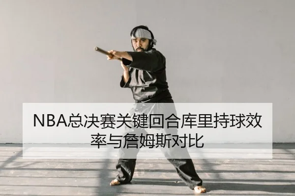 NBA总决赛关键回合库里持球效率与詹姆斯对比